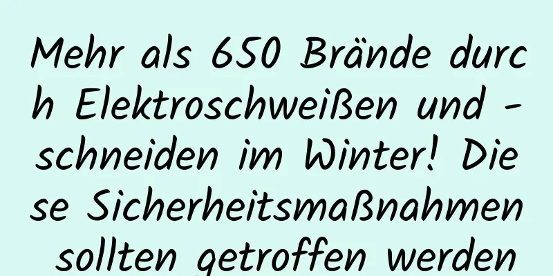 Mehr als 650 Brände durch Elektroschweißen und -schneiden im Winter! Diese Sicherheitsmaßnahmen sollten getroffen werden