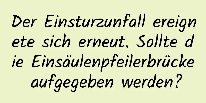 Der Einsturzunfall ereignete sich erneut. Sollte die Einsäulenpfeilerbrücke aufgegeben werden?