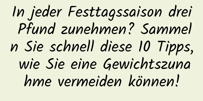 In jeder Festtagssaison drei Pfund zunehmen? Sammeln Sie schnell diese 10 Tipps, wie Sie eine Gewichtszunahme vermeiden können!
