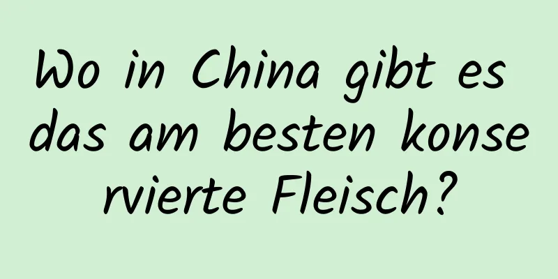 Wo in China gibt es das am besten konservierte Fleisch?