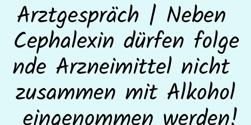 Arztgespräch | Neben Cephalexin dürfen folgende Arzneimittel nicht zusammen mit Alkohol eingenommen werden!