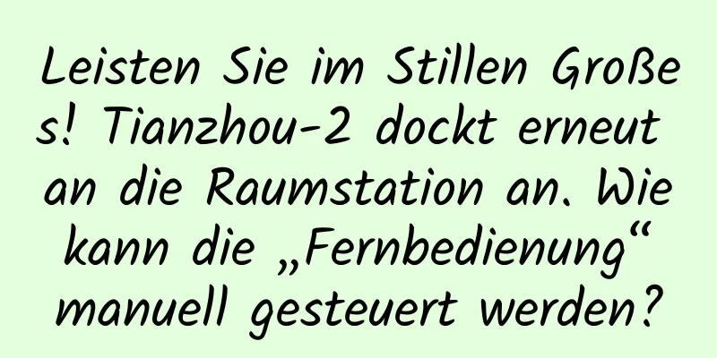 Leisten Sie im Stillen Großes! Tianzhou-2 dockt erneut an die Raumstation an. Wie kann die „Fernbedienung“ manuell gesteuert werden?