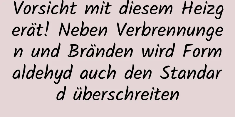 Vorsicht mit diesem Heizgerät! Neben Verbrennungen und Bränden wird Formaldehyd auch den Standard überschreiten