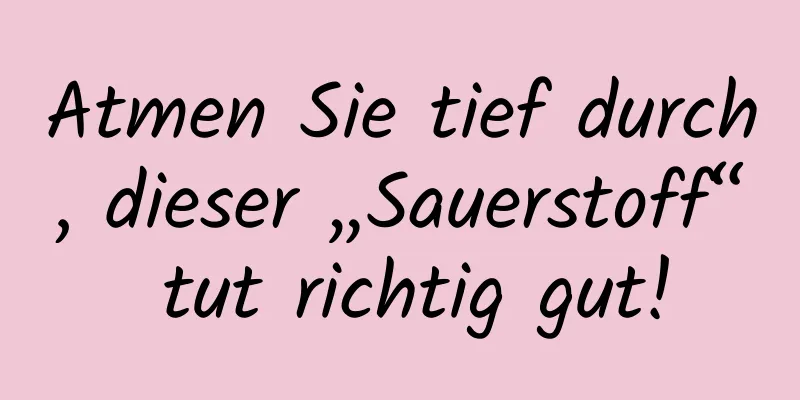Atmen Sie tief durch, dieser „Sauerstoff“ tut richtig gut!