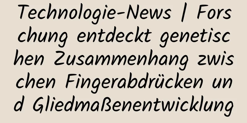 Technologie-News | Forschung entdeckt genetischen Zusammenhang zwischen Fingerabdrücken und Gliedmaßenentwicklung