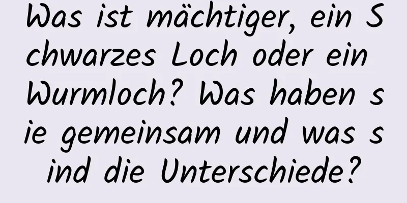 Was ist mächtiger, ein Schwarzes Loch oder ein Wurmloch? Was haben sie gemeinsam und was sind die Unterschiede?