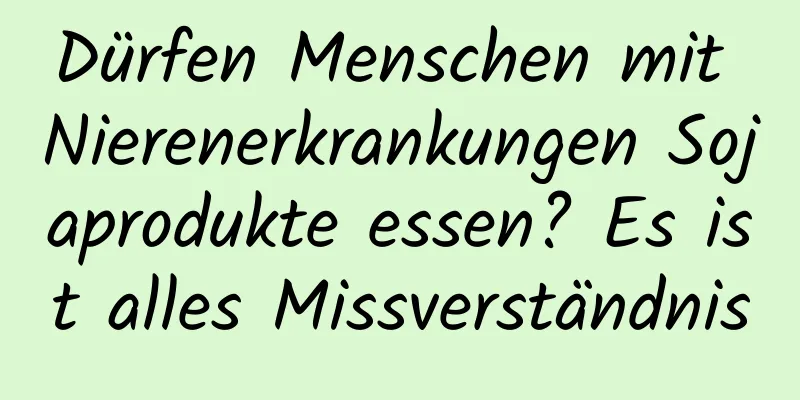 Dürfen Menschen mit Nierenerkrankungen Sojaprodukte essen? Es ist alles Missverständnis