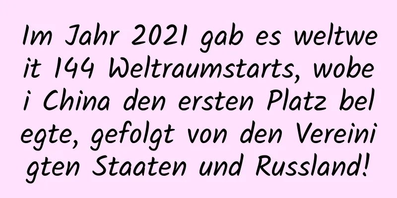 Im Jahr 2021 gab es weltweit 144 Weltraumstarts, wobei China den ersten Platz belegte, gefolgt von den Vereinigten Staaten und Russland!