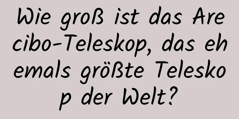 Wie groß ist das Arecibo-Teleskop, das ehemals größte Teleskop der Welt?