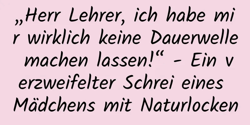 „Herr Lehrer, ich habe mir wirklich keine Dauerwelle machen lassen!“ - Ein verzweifelter Schrei eines Mädchens mit Naturlocken