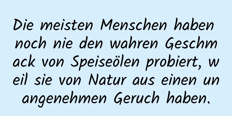 Die meisten Menschen haben noch nie den wahren Geschmack von Speiseölen probiert, weil sie von Natur aus einen unangenehmen Geruch haben.