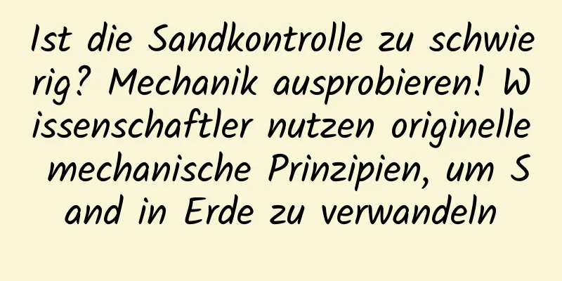 Ist die Sandkontrolle zu schwierig? Mechanik ausprobieren! Wissenschaftler nutzen originelle mechanische Prinzipien, um Sand in Erde zu verwandeln
