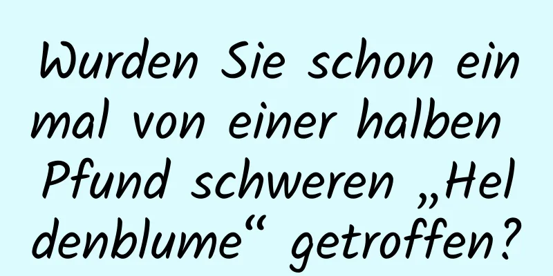 Wurden Sie schon einmal von einer halben Pfund schweren „Heldenblume“ getroffen?