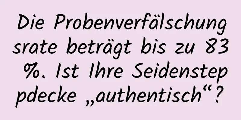 Die Probenverfälschungsrate beträgt bis zu 83 %. Ist Ihre Seidensteppdecke „authentisch“?