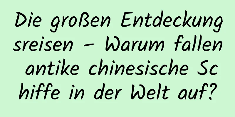 Die großen Entdeckungsreisen – Warum fallen antike chinesische Schiffe in der Welt auf?