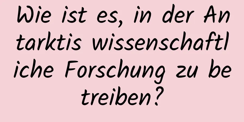 Wie ist es, in der Antarktis wissenschaftliche Forschung zu betreiben?