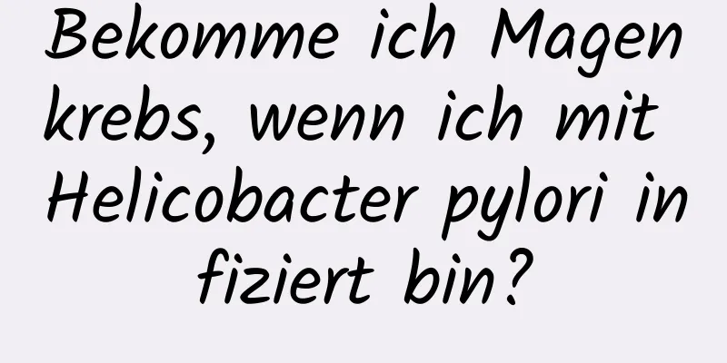 Bekomme ich Magenkrebs, wenn ich mit Helicobacter pylori infiziert bin?