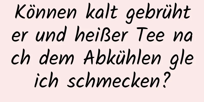 Können kalt gebrühter und heißer Tee nach dem Abkühlen gleich schmecken?