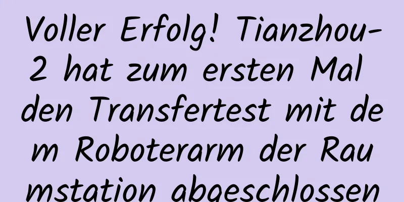 Voller Erfolg! Tianzhou-2 hat zum ersten Mal den Transfertest mit dem Roboterarm der Raumstation abgeschlossen