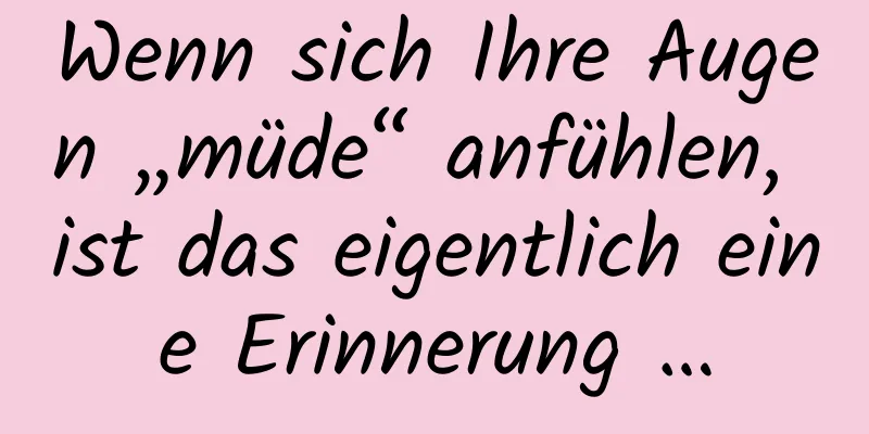 Wenn sich Ihre Augen „müde“ anfühlen, ist das eigentlich eine Erinnerung …
