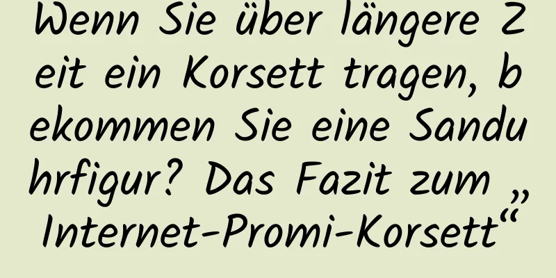 Wenn Sie über längere Zeit ein Korsett tragen, bekommen Sie eine Sanduhrfigur? Das Fazit zum „Internet-Promi-Korsett“