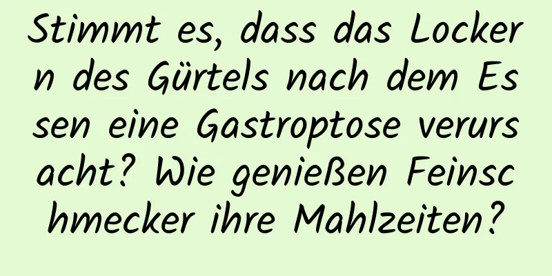 Stimmt es, dass das Lockern des Gürtels nach dem Essen eine Gastroptose verursacht? Wie genießen Feinschmecker ihre Mahlzeiten?