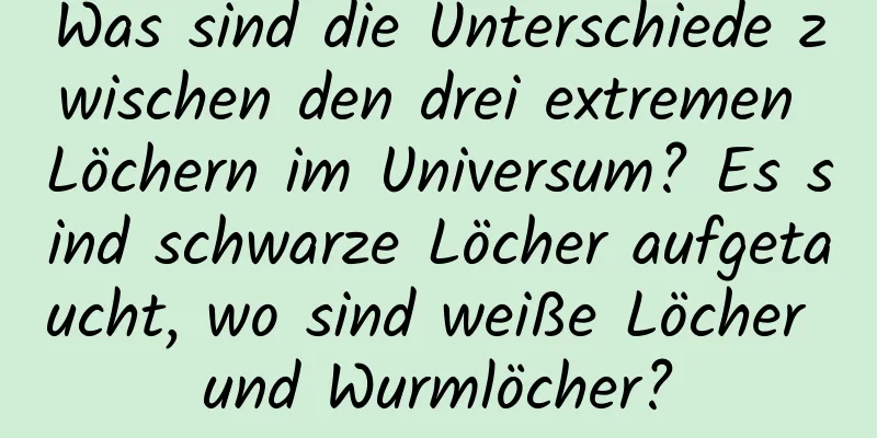 Was sind die Unterschiede zwischen den drei extremen Löchern im Universum? Es sind schwarze Löcher aufgetaucht, wo sind weiße Löcher und Wurmlöcher?