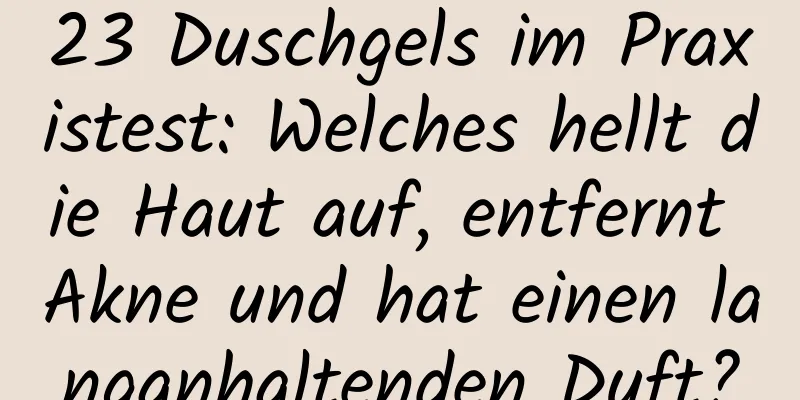 23 Duschgels im Praxistest: Welches hellt die Haut auf, entfernt Akne und hat einen langanhaltenden Duft?