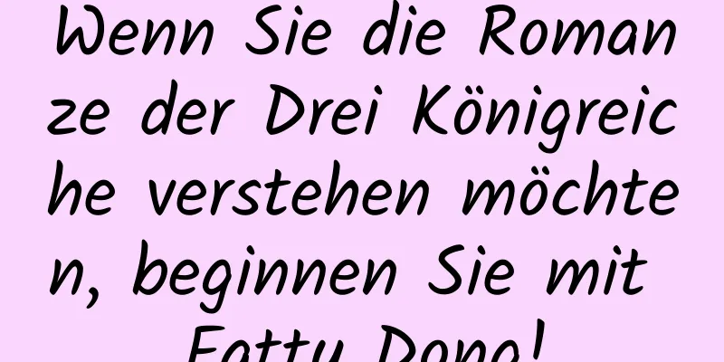 Wenn Sie die Romanze der Drei Königreiche verstehen möchten, beginnen Sie mit Fatty Dong!
