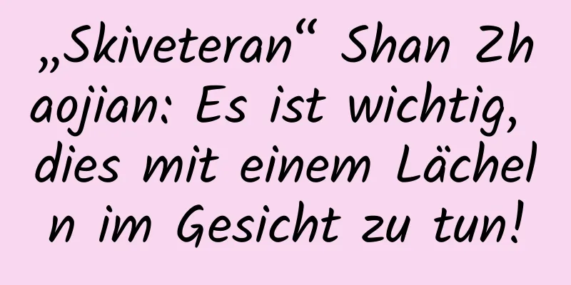 „Skiveteran“ Shan Zhaojian: Es ist wichtig, dies mit einem Lächeln im Gesicht zu tun!