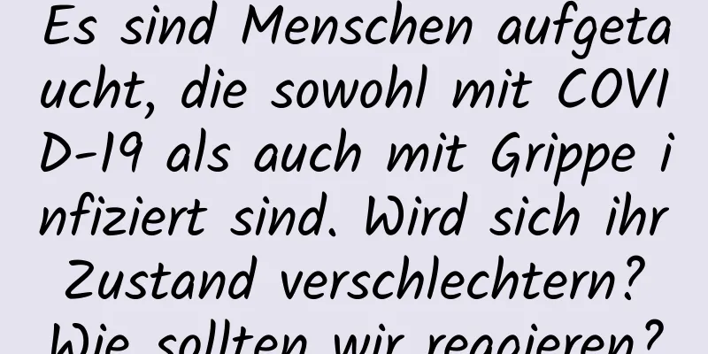Es sind Menschen aufgetaucht, die sowohl mit COVID-19 als auch mit Grippe infiziert sind. Wird sich ihr Zustand verschlechtern? Wie sollten wir reagieren?