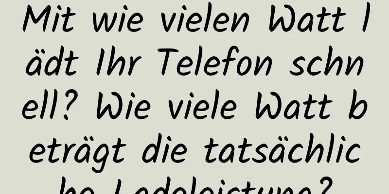 Mit wie vielen Watt lädt Ihr Telefon schnell? Wie viele Watt beträgt die tatsächliche Ladeleistung?
