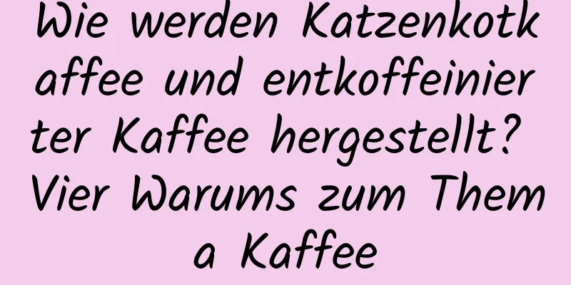 Wie werden Katzenkotkaffee und entkoffeinierter Kaffee hergestellt? Vier Warums zum Thema Kaffee