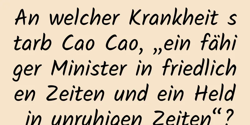 An welcher Krankheit starb Cao Cao, „ein fähiger Minister in friedlichen Zeiten und ein Held in unruhigen Zeiten“?