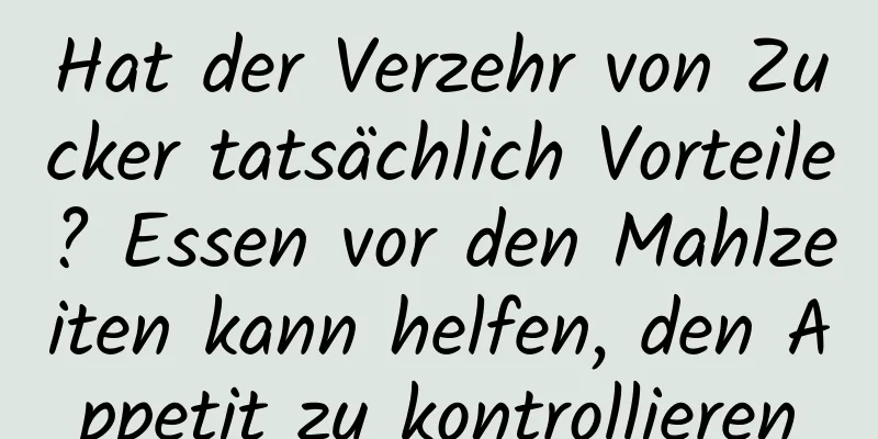 Hat der Verzehr von Zucker tatsächlich Vorteile? Essen vor den Mahlzeiten kann helfen, den Appetit zu kontrollieren