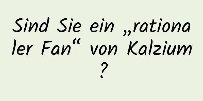 Sind Sie ein „rationaler Fan“ von Kalzium?