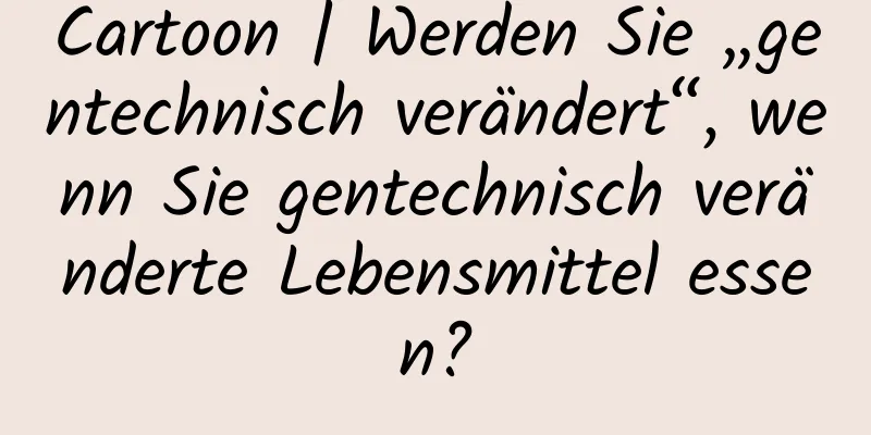 Cartoon | Werden Sie „gentechnisch verändert“, wenn Sie gentechnisch veränderte Lebensmittel essen?