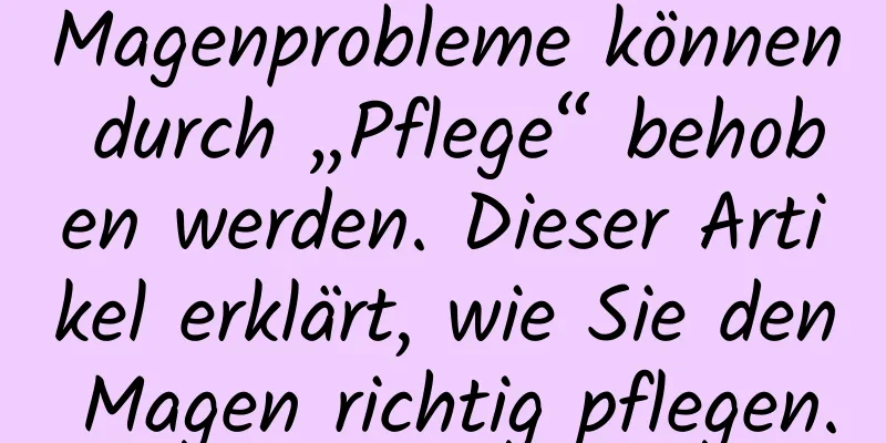 Magenprobleme können durch „Pflege“ behoben werden. Dieser Artikel erklärt, wie Sie den Magen richtig pflegen.
