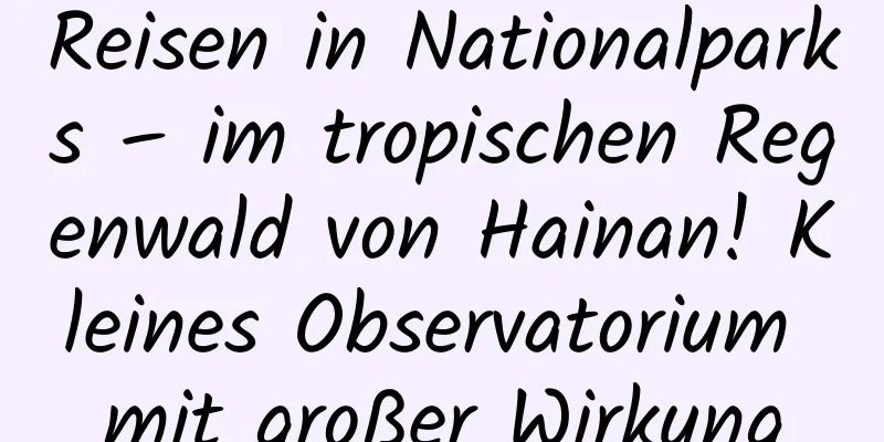 Reisen in Nationalparks – im tropischen Regenwald von Hainan! Kleines Observatorium mit großer Wirkung