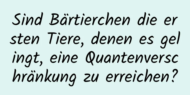 Sind Bärtierchen die ersten Tiere, denen es gelingt, eine Quantenverschränkung zu erreichen?