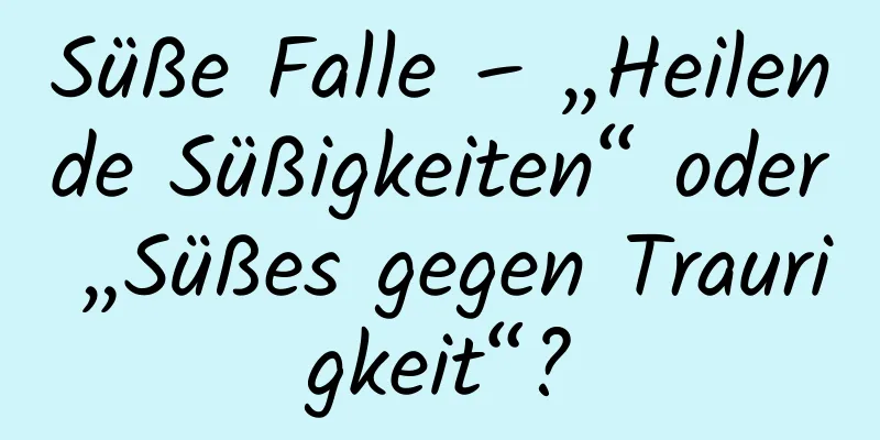 Süße Falle – „Heilende Süßigkeiten“ oder „Süßes gegen Traurigkeit“?