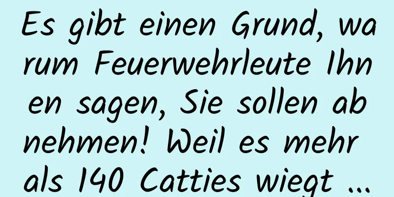 Es gibt einen Grund, warum Feuerwehrleute Ihnen sagen, Sie sollen abnehmen! Weil es mehr als 140 Catties wiegt ...