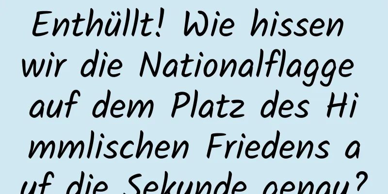 Enthüllt! Wie hissen wir die Nationalflagge auf dem Platz des Himmlischen Friedens auf die Sekunde genau?