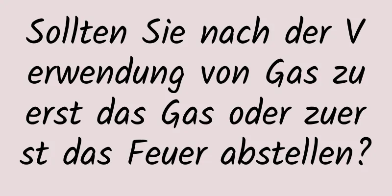 Sollten Sie nach der Verwendung von Gas zuerst das Gas oder zuerst das Feuer abstellen?