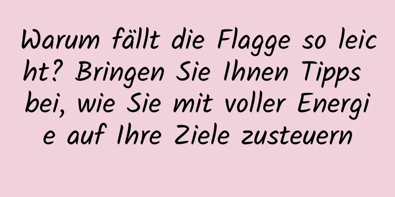 Warum fällt die Flagge so leicht? Bringen Sie Ihnen Tipps bei, wie Sie mit voller Energie auf Ihre Ziele zusteuern