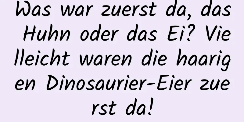Was war zuerst da, das Huhn oder das Ei? Vielleicht waren die haarigen Dinosaurier-Eier zuerst da!