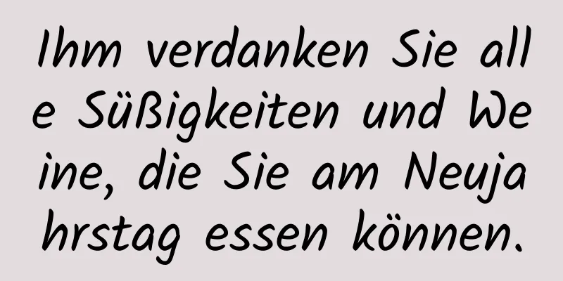 Ihm verdanken Sie alle Süßigkeiten und Weine, die Sie am Neujahrstag essen können.