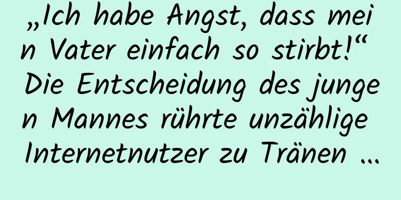 „Ich habe Angst, dass mein Vater einfach so stirbt!“ Die Entscheidung des jungen Mannes rührte unzählige Internetnutzer zu Tränen ...