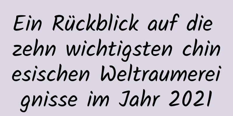Ein Rückblick auf die zehn wichtigsten chinesischen Weltraumereignisse im Jahr 2021