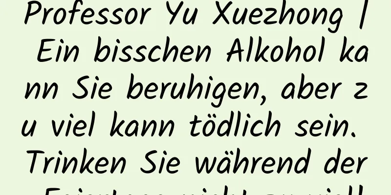 Professor Yu Xuezhong | Ein bisschen Alkohol kann Sie beruhigen, aber zu viel kann tödlich sein. Trinken Sie während der Feiertage nicht zu viel!